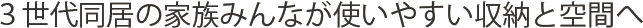 3世代同居の家族みんなが使いやすい収納と空間へ